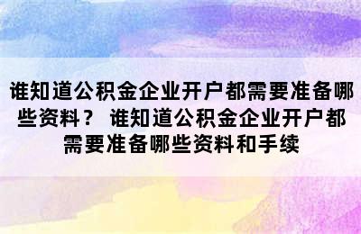 谁知道公积金企业开户都需要准备哪些资料？ 谁知道公积金企业开户都需要准备哪些资料和手续